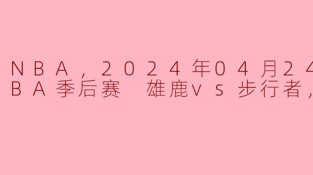 NBA，2024年04月24日 NBA季后赛 雄鹿vs步行者，正赛
